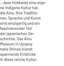 …dass Hokkaido eine eigene indigene Kultur hat: die Ainu. Ihre Traditionen, Sprache und Kunst sind einzigartig und ei...