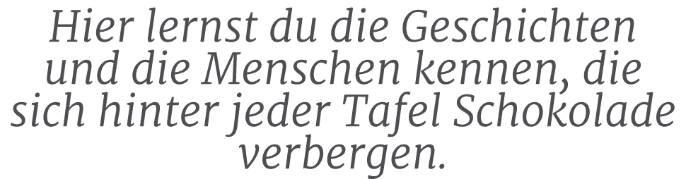 Hier lernst du die Geschichten und die Menschen kennen, die sich hinter jeder Tafel Schokolade verbergen.