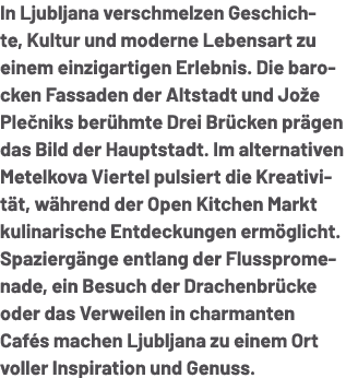 In Ljubljana verschmelzen Geschichte, Kultur und moderne Lebensart zu einem einzigartigen Erlebnis. Die barocken Fass...