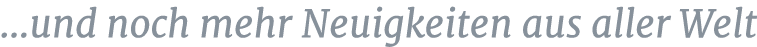 ...und noch mehr Neuigkeiten aus aller Welt