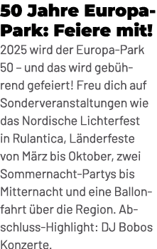 50 Jahre Europa Park: Feiere mit! 2025 wird der Europa Park 50 – und das wird geb hrend gefeiert! Freu dich auf Sonde...