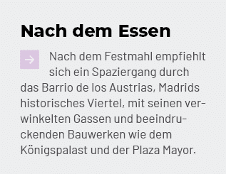 Nach dem Essen ￼Nach dem Festmahl empfiehlt sich ein Spaziergang durch das Barrio de los Austrias, Madrids historisch...
