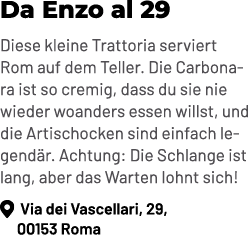 Da Enzo al 29 Diese kleine Trattoria serviert Rom auf dem Teller. Die Carbonara ist so cremig, dass du sie nie wieder...
