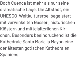 Doch Cuenca ist mehr als nur seine dramatische Lage. Die Altstadt, ein UNESCO Weltkulturerbe, begeistert mit verwinke...