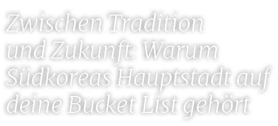 Zwischen Tradition und Zukunft: Warum S dkoreas Hauptstadt auf deine Bucket List geh rt