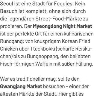 Seoul ist eine Stadt f r Foodies. Kein Besuch ist komplett, ohne sich durch die legend ren Street Food M rkte zu prob...