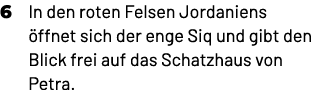 6 In den roten Felsen Jordaniens ffnet sich der enge Siq und gibt den Blick frei auf das Schatzhaus von Petra. 