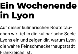 Ein Wochenende in Lyon Auf dieser kulinarischen Route tauchen wir tief in die kulinarische Seele Lyons ein und zeigen...