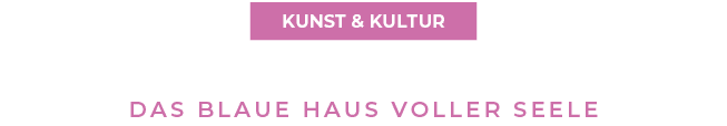 KUNST & KULTUR,das blaue haus voller seel