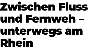 Zwischen Fluss und Fernweh – unterwegs am Rhein