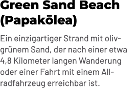 Green Sand Beach (Papak lea) Ein einzigartiger Strand mit olivgr nem Sand, der nach einer etwa 4,8 Kilometer langen W...
