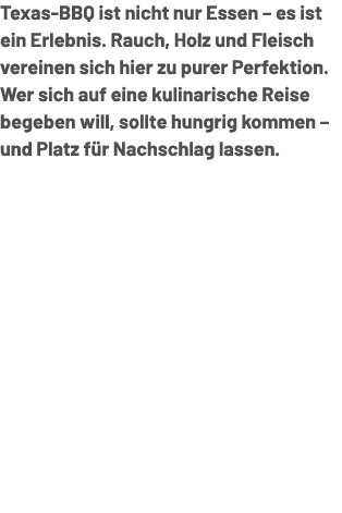Texas BBQ ist nicht nur Essen – es ist ein Erlebnis. Rauch, Holz und Fleisch vereinen sich hier zu purer Perfektion. ...