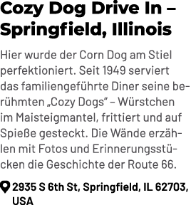 Cozy Dog Drive In – Springfield, Illinois Hier wurde der Corn Dog am Stiel perfektioniert. Seit 1949 serviert das fam...