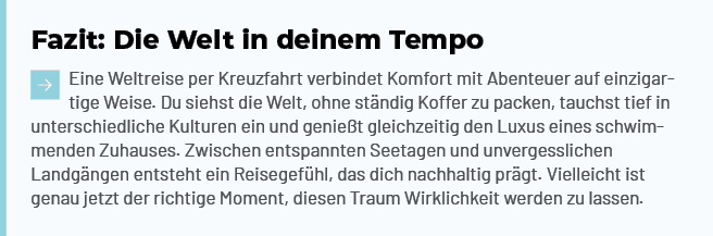 Fazit: Die Welt in deinem Tempo ￼Eine Weltreise per Kreuzfahrt verbindet Komfort mit Abenteuer auf einzigartige Weise...