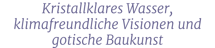 Kristallklares Wasser, klimafreundliche Visionen und gotische Baukunst