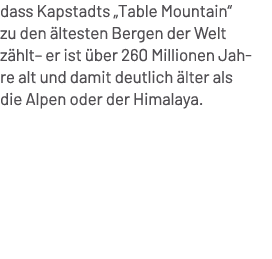 dass Kapstadts „Table Mountain“ zu den ltesten Bergen der Welt z hlt– er ist  ber 260 Millionen Jahre alt und damit ...