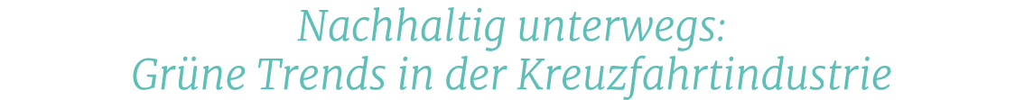 Nachhaltig unterwegs: Gr ne Trends in der Kreuzfahrtindustrie