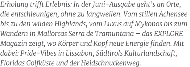 Erholung trifft Erlebnis: In der Juni Ausgabe geht’s an Orte, die entschleunigen, ohne zu langweilen. Vom stillen Ach...
