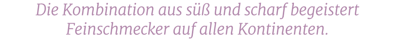 Die Kombination aus s  und scharf begeistert Feinschmecker auf allen Kontinenten.