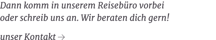 Dann komm in unserem Reiseb ro vorbei oder schreib uns an. Wir beraten dich gern! unser Kontakt ￼