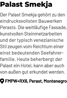 Palast Smekja Der Palast Smekja geh rt zu den eindrucksvollsten Bauwerken Perasts. Die weitl ufige Fassade, kunstvoll...