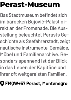 Perast Museum Das Stadtmuseum befindet sich im barocken Bujovi Palast direkt an der Promenade. Die Ausstellung beleu...