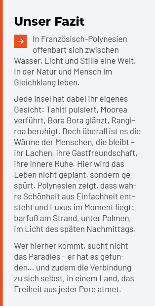 Unser Fazit ￼In Franz sisch Polynesien offenbart sich zwischen Wasser, Licht und Stille eine Welt, in der Natur und M...
