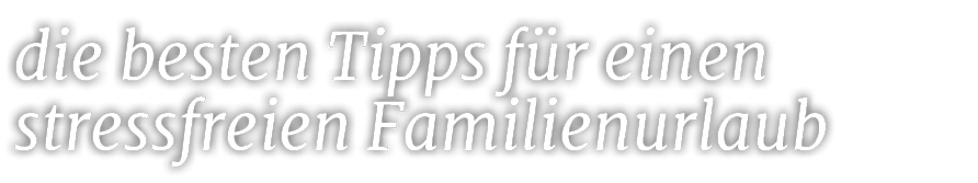 die besten Tipps f r einen stressfreien Familienurlaub