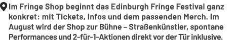 ￼ Im Fringe Shop beginnt das Edinburgh Fringe Festival ganz konkret: mit Tickets, Infos und dem passenden Merch. Im A...