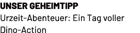 unser Geheimtipp Urzeit Abenteuer: Ein Tag voller Dino Action
