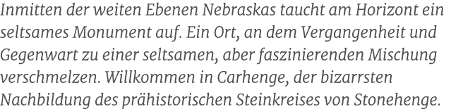 Inmitten der weiten Ebenen Nebraskas taucht am Horizont ein seltsames Monument auf. Ein Ort, an dem Vergangenheit und...