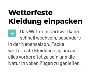 Wetterfeste Kleidung einpacken ￼ Das Wetter in Cornwall kann schnell wechseln, besonders in der Nebensaison. Packe we...