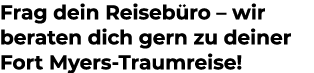 Frag dein Reiseb ro – wir beraten dich gern zu deiner Fort Myers Traumreise!