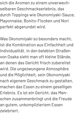 sich die Aromen zu einem unverwechselbaren Geschmackserlebnis, das durch Toppings wie Okonomiyaki Sauce, Mayonnaise, ...