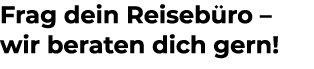 Frag dein Reiseb ro – wir beraten dich gern!