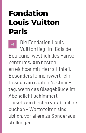 Fondation Louis Vuitton Paris ￼Die Fondation Louis Vuitton liegt im Bois de Boulogne, westlich des Pariser Zentrums. ...