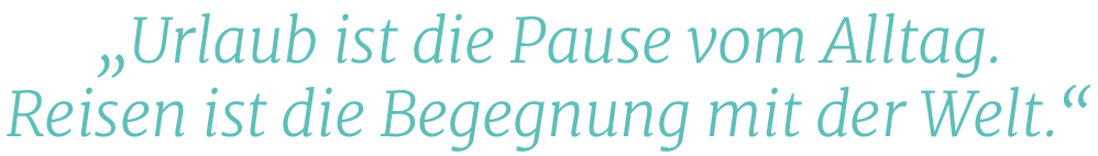 „Urlaub ist die Pause vom Alltag. Reisen ist die Begegnung mit der Welt.“