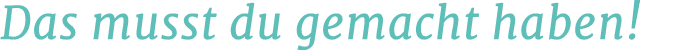 Das musst du gemacht haben!