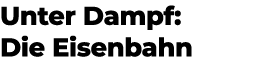 Unter Dampf: Die Eisenbahn