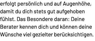 erfolgt pers nlich und auf Augenh he, damit du dich stets gut aufgehoben f hlst. Das Besondere daran: Deine Berater k...