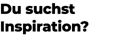 Du suchst Inspiration?