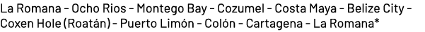 La Romana Ocho Rios Montego Bay Cozumel Costa Maya Belize City Coxen Hole (Roat n) Puerto Lim n Col n Cartagena La Ro...