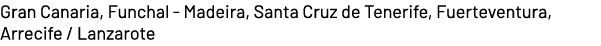Gran Canaria, Funchal Madeira, Santa Cruz de Tenerife, Fuerteventura, Arrecife / Lanzarote