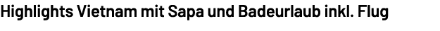 Highlights Vietnam mit Sapa und Badeurlaub inkl. Flug