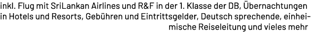 inkl. Flug mit SriLankan Airlines und R&F in der 1. Klasse der DB, bernachtungen in Hotels und Resorts, Geb hren und...