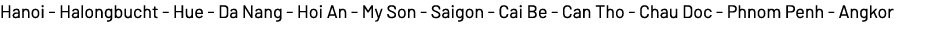 Hanoi Halongbucht Hue Da Nang Hoi An My Son Saigon Cai Be Can Tho Chau Doc Phnom Penh Angkor