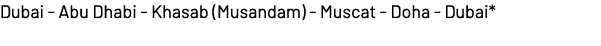 Dubai Abu Dhabi Khasab (Musandam) Muscat Doha Dubai*