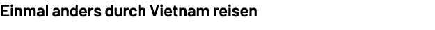 Einmal anders durch Vietnam reisen