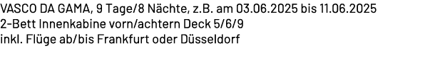 VASCO DA GAMA, 9 Tage/8 N chte, z.B. am 03.06.2025 bis 11.06.2025 2 Bett Innenkabine vorn/achtern Deck 5/6/9 inkl. Fl...