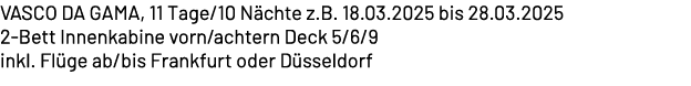 VASCO DA GAMA, 11 Tage/10 N chte z.B. 18.03.2025 bis 28.03.2025 2 Bett Innenkabine vorn/achtern Deck 5/6/9 inkl. Fl g...
